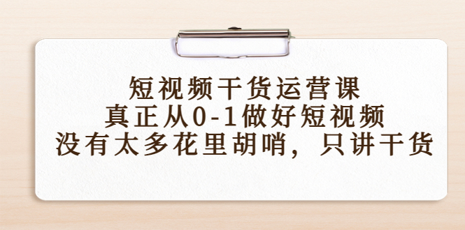 【副业项目4487期】短视频干货运营课，真正从0-1做好短视频，没有太多花里胡哨，只讲干货-火花副业网