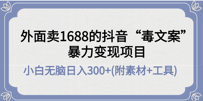 【副业项目4523期】外面卖1688抖音“毒文案”暴力变现项目 ，小白无脑日入300+(几十G素材+工具)-火花副业网