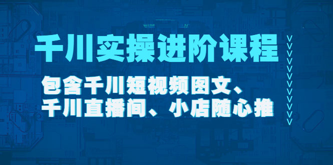 【副业项目4525期】千川实操进阶课程（11月更新）包含千川短视频图文、千川直播间、小店随心推-火花副业网