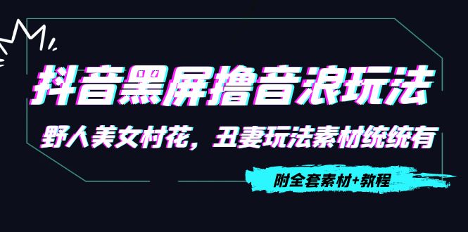 【副业项目4605期】抖音黑屏撸音浪玩法：野人美女村花，丑妻玩法素材统统有【教程+素材】-火花副业网