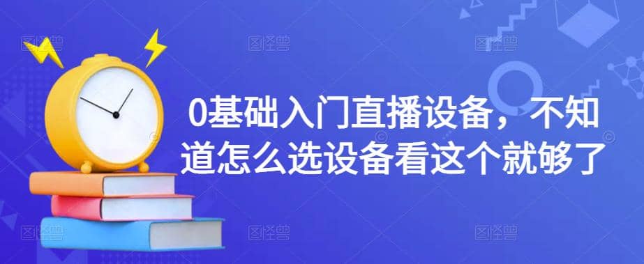 【副业项目4649期】0基础入门直播设备，不知道怎么选设备看这个就够了-火花副业网