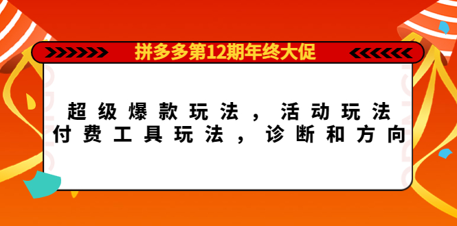 【副业项目4511期】拼多多第12期年终大促：超级爆款玩法，活动玩法，付费工具玩法，诊断和方向-火花副业网