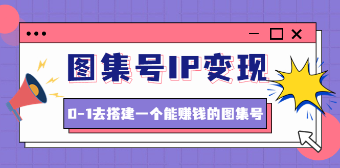 【副业项目4743期】图集号IP变现，0-1去搭建一个能赚钱的图集号（文档+资料+视频）无水印-火花副业网