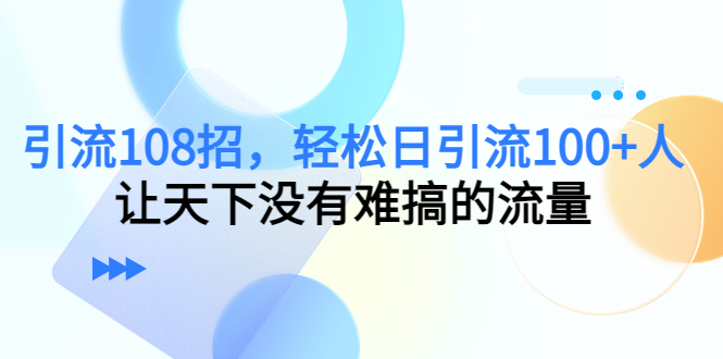 【副业项目4780期】引流108招，轻松日引流100+人，让天下没有难搞的流量-火花副业网