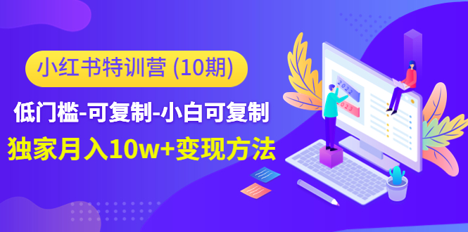 【副业项目4798期】小红书特训营（第10期）低门槛-可复制-小白可复制-独家月入10w+变现方法-火花副业网