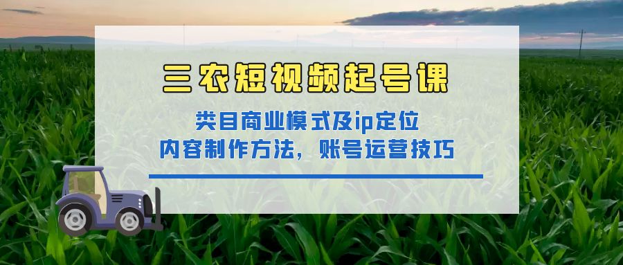 【副业项目4832期】三农短视频起号课：三农类目商业模式及ip定位，内容制作方法，账号运营技巧-火花副业网