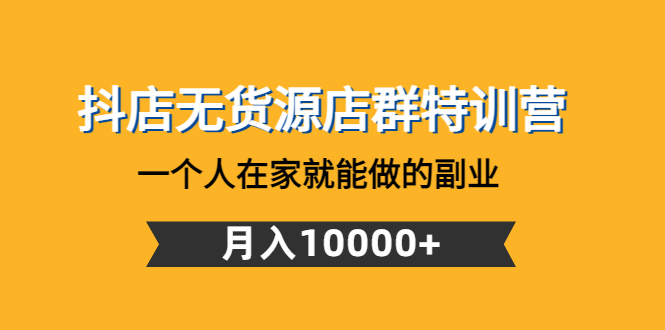 【副业项目4848期】抖店无货源店群特训营：一个人在家就能做的副业，月入10000+-火花副业网