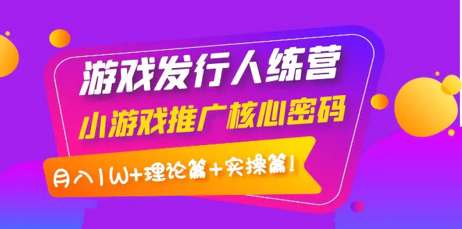 【副业项目4864期】游戏发行人训练营：小游戏推广核心密码，月入1W+理论篇+实操篇！-火花副业网