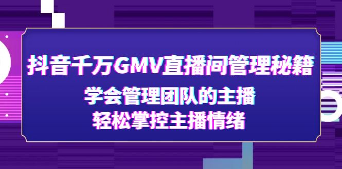 【副业项目4969期】抖音千万GMV直播间管理秘籍：学会管理团队的主播，轻松掌控主播情绪-火花副业网