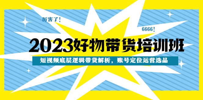 【副业项目4971期】2023好物带货培训班：短视频底层逻辑带货解析，账号定位运营选品-火花副业网