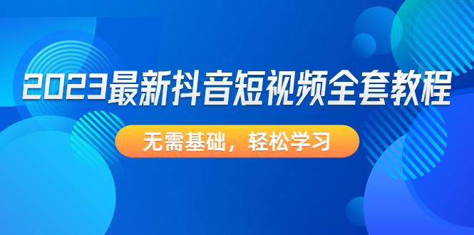 【副业项目4888期】2023最新抖音短视频全套教程，无需基础，轻松学习-火花副业网