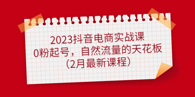 【副业项目5093期】2023抖音电商实战课：0粉起号，自然流量的天花板（2月最新课程）-火花副业网