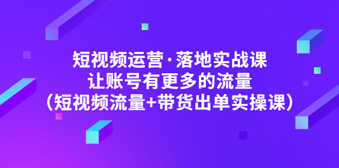 【副业项目5154期】短视频运营·落地实战课 让账号有更多的流量（短视频流量+带货出单实操）-火花副业网