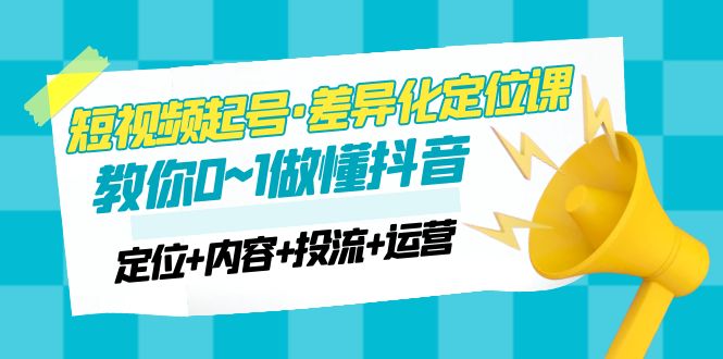 【副业项目5161期】2023短视频起号·差异化定位课：0~1做懂抖音（定位+内容+投流+运营）-火花副业网