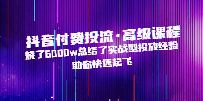 【副业项目5125期】抖音付费投流·高级课程，烧了6000w总结了实战型投放经验，助你快速起飞-火花副业网