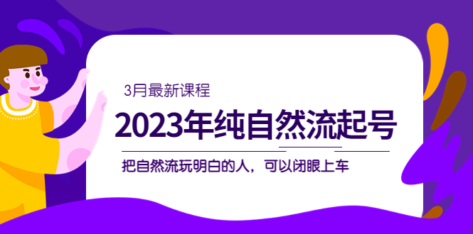 【副业项目5293期】2023年纯自然流·起号课程，把自然流·玩明白的人 可以闭眼上车（3月更新）-火花副业网