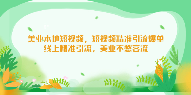 【副业项目5232期】美业本地短视频，短视频精准引流爆单，线上精准引流，美业不愁客流-火花副业网