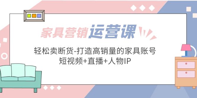 【副业项目5254期】家具营销·运营实战 轻松卖断货-打造高销量的家具账号(短视频+直播+人物IP)-火花副业网