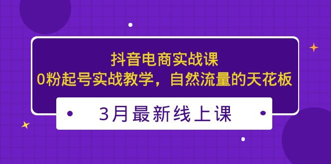 【副业项目5385期】3月最新抖音电商实战课：0粉起号实战教学，自然流量的天花板-火花副业网