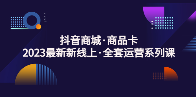 【副业项目5240期】抖音商城·商品卡，2023最新新线上·全套运营系列课-火花副业网