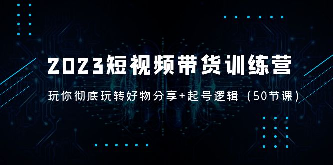 【副业项目5242期】2023短视频带货训练营：带你彻底玩转好物分享+起号逻辑（50节课）-火花副业网