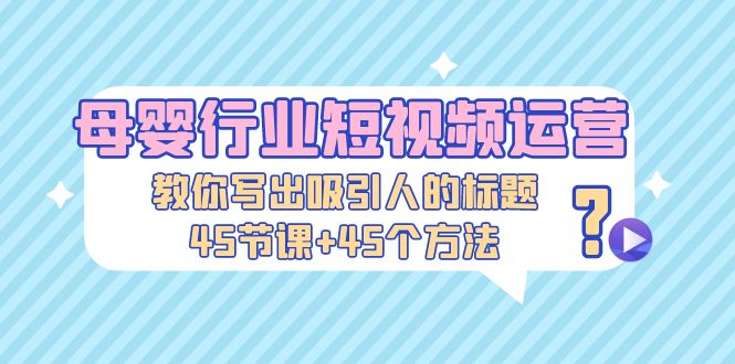 【副业项目5295期】母婴行业短视频运营：教你写个吸引人的标题，45节课+45个方法-火花副业网