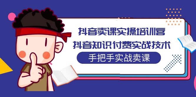 【副业项目5297期】抖音卖课实操培训营：抖音知识付费实战技术，手把手实战课-火花副业网