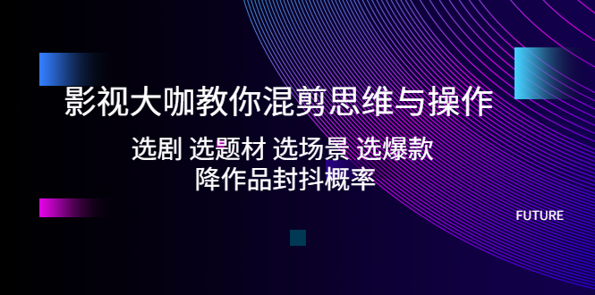 【副业项目5249期】影视大咖教你混剪思维与操作：选剧 选题材 选场景 选爆款 降作品封抖概率-火花副业网