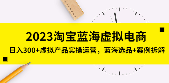 【副业项目5309期】2023淘宝蓝海虚拟电商，日入300+虚拟产品实操运营，蓝海选品+案例拆解-火花副业网