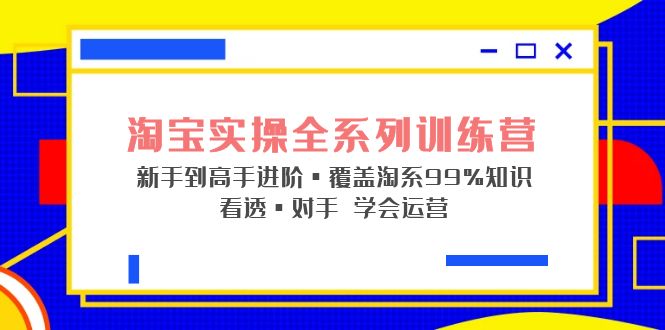 【副业项目5316期】淘宝实操全系列训练营 新手到高手进阶·覆盖·99%知识 看透·对手 学会运营-火花副业网