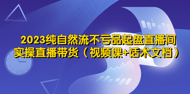 【副业项目5638期】2023纯自然流不亏品起盘直播间，实操直播带货（视频课+话术文档）-火花副业网