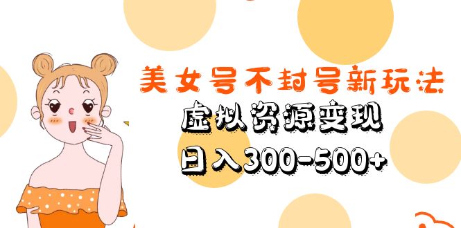 【副业项目5667期】美女号不封号新玩法，虚拟资源变现，日入300-500+-火花副业网