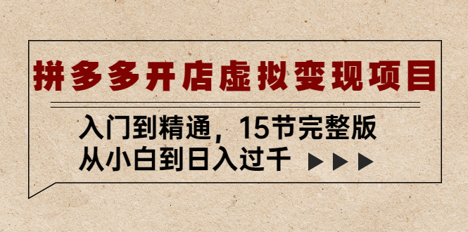 【副业项目5440期】拼多多开店虚拟变现项目：入门到精通，从小白到日入过千（15节完整版）-火花副业网