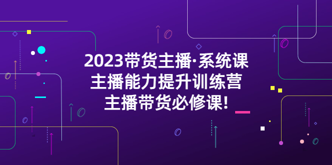 【副业项目5474期】2023带货主播·系统课，主播能力提升训练营，主播带货必修课!-火花副业网