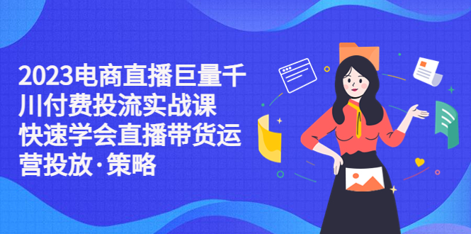 【副业项目5475期】2023电商直播巨量千川付费投流实战课，快速学会直播带货运营投放·策略-火花副业网