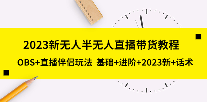 【副业项目5492期】2023新无人半无人直播带货教程 OBS+直播伴侣玩法 基础+进阶+2023新课+话术-火花副业网