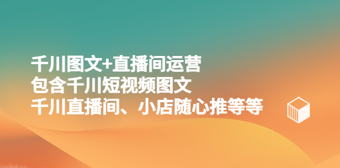 【副业项目5509期】千川图文+直播间运营，包含千川短视频图文、千川直播间、小店随心推等等-火花副业网