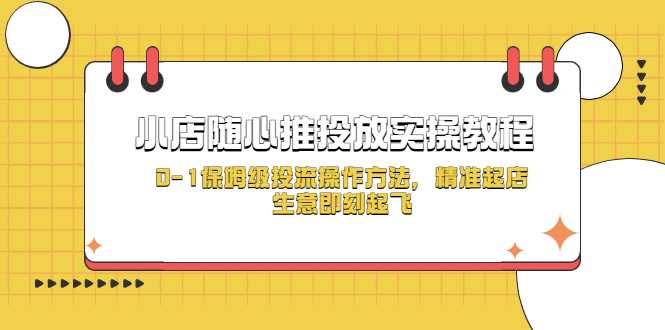 【副业项目5512期】小店随心推投放实操教程，0-1保姆级投流操作方法，精准起店，生意即刻起飞-火花副业网