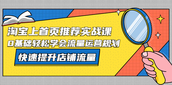 【副业项目5536期】淘宝上首页/推荐实战课：0基础轻松学会流量运营规划，快速提升店铺流量-火花副业网