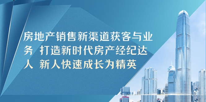 【副业项目5545期】房地产销售新渠道获客与业务 打造新时代房产经纪达人 新人快速成长为精英-火花副业网