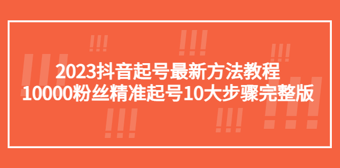 【副业项目5555期】2023抖音起号最新方法教程：10000粉丝精准起号10大步骤完整版-火花副业网