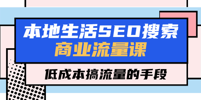 【副业项目5575期】本地生活SEO搜索商业流量课，低成本搞流量的手段（7节视频课）-火花副业网