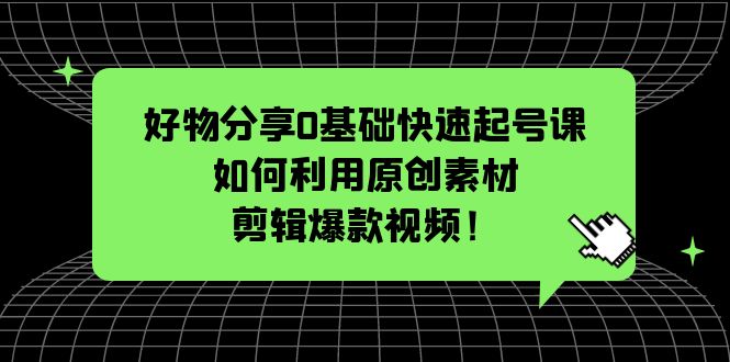 【副业项目5597期】好物分享0基础快速起号课：如何利用原创素材剪辑爆款视频-火花副业网