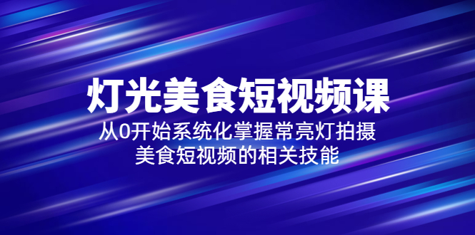 【副业项目5879期】2023灯光-美食短视频课，从0开始系统化掌握常亮灯拍摄美食短视频的相关技能-火花副业网