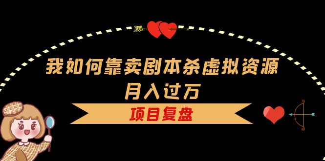 【副业项目5861期】我如何靠卖剧本杀虚拟资源月入过万，复盘资料+引流+如何变现+案例-火花副业网