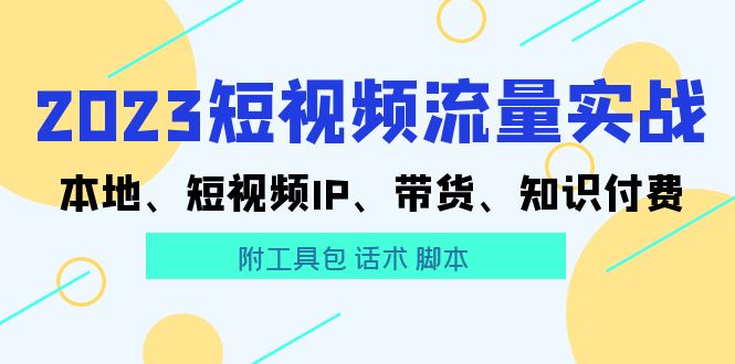 【副业项目5911期】2023短视频流量实战 本地、短视频IP、带货、知识付费（附工具包 话术 脚本)-火花副业网