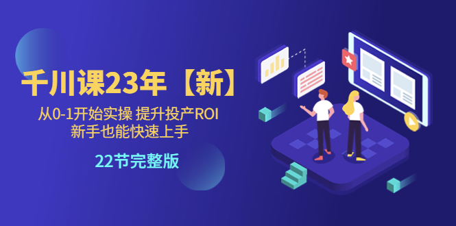 【副业项目5925期】千川课23年【新】从0-1开始实操 提升投产ROI 新手也能快速上手 22节完整版-火花副业网