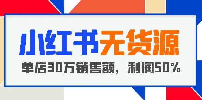 【副业项目5733期】小红书无货源项目：从0-1从开店到爆单，单店30万销售额，利润50%，干货分享-火花副业网