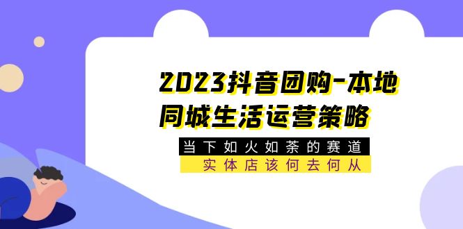 【副业项目5749期】2023抖音团购-本地同城生活运营策略 当下如火如荼的赛道·实体店该何去何从-火花副业网