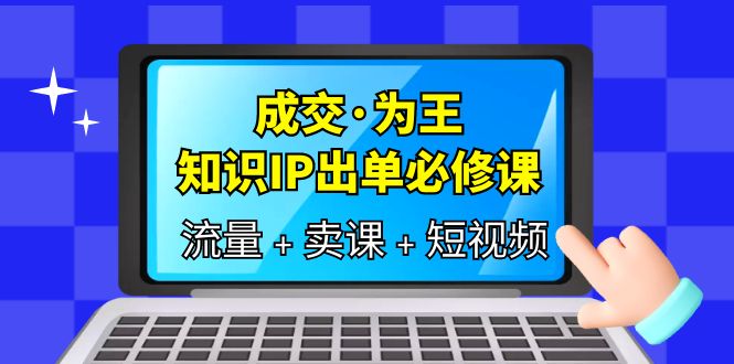 【副业项目6194期】成交·为王，知识·IP出单必修课（流量+卖课+短视频）-火花副业网